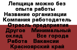 Лепщица-можно без опыта работы › Название организации ­ Компания-работодатель › Отрасль предприятия ­ Другое › Минимальный оклад ­ 1 - Все города Работа » Вакансии   . Красноярский край,Железногорск г.